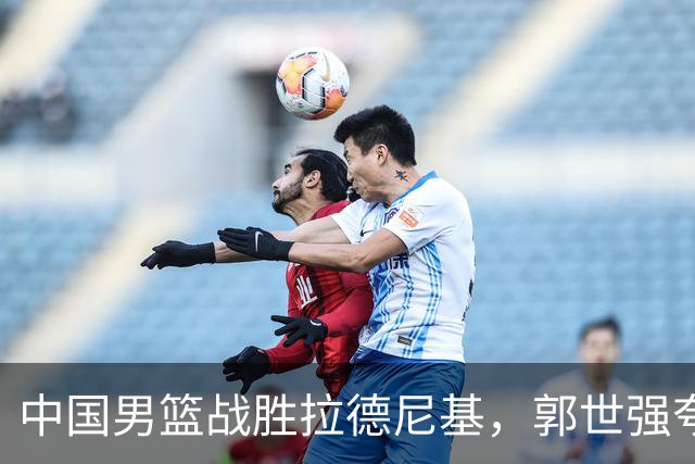 中国男篮战胜拉德尼基，郭世强夸赞一人，不是王俊杰，不是廖三宁