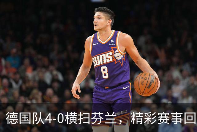 德国队4-0横扫芬兰，精彩赛事回顾与数据分析