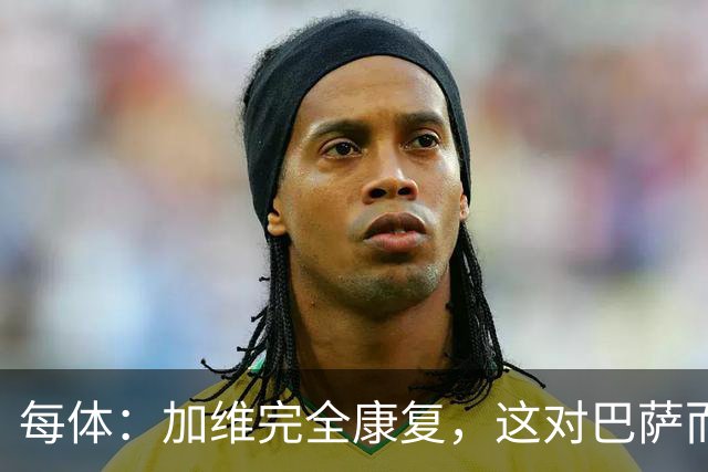 每体：加维完全康复，这对巴萨而言无异于顶级强援